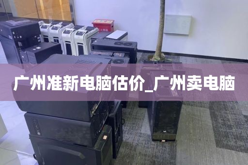 广州准新电脑估价_广州卖电脑