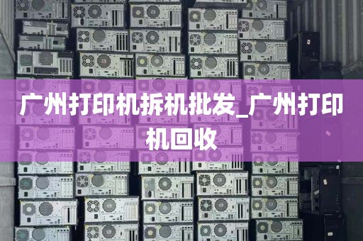广州打印机拆机批发_广州打印机回收