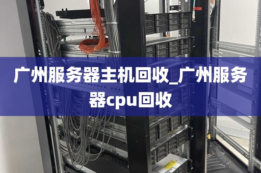 广州服务器主机回收_广州服务器cpu回收