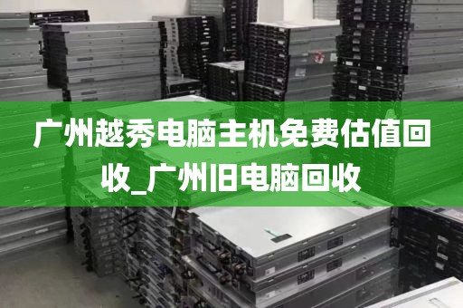 广州越秀电脑主机免费估值回收_广州旧电脑回收