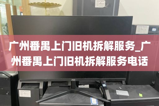 广州番禺上门旧机拆解服务_广州番禺上门旧机拆解服务电话