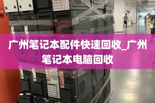 广州笔记本配件快速回收_广州笔记本电脑回收