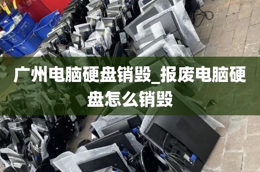 广州电脑硬盘销毁_报废电脑硬盘怎么销毁