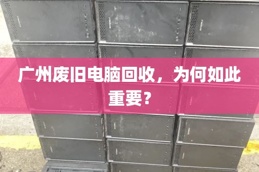 广州废旧电脑回收,为何如此重要?