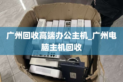 广州回收高端办公主机_广州电脑主机回收