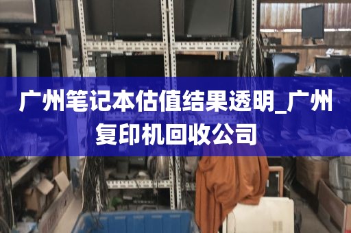 广州笔记本估值结果透明_广州复印机回收公司