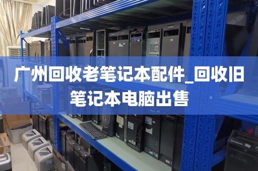广州回收老笔记本配件_回收旧笔记本电脑出售