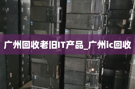 广州回收老旧IT产品_广州ic回收