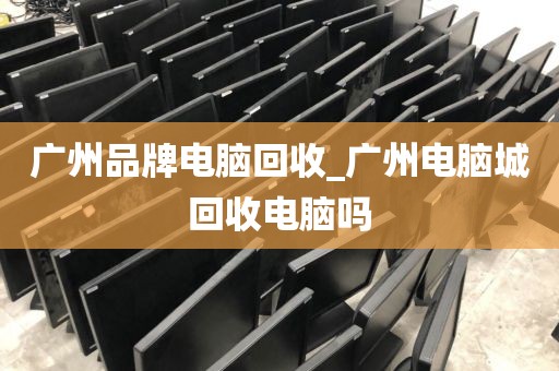 广州品牌电脑回收_广州电脑城回收电脑吗