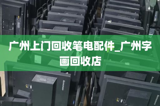 广州上门回收笔电配件_广州字画回收店