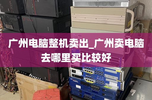 广州电脑整机卖出_广州卖电脑去哪里买比较好