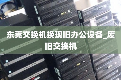 东莞交换机换现旧办公设备_废旧交换机