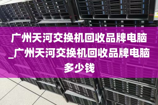 广州天河交换机回收品牌电脑_广州天河交换机回收品牌电脑多少钱