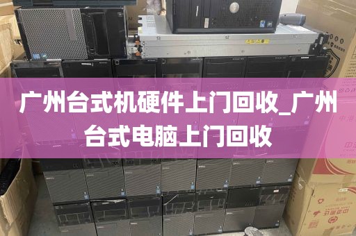 广州台式机硬件上门回收_广州台式电脑上门回收