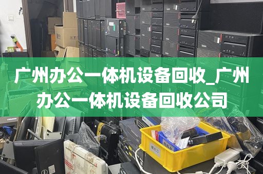 广州办公一体机设备回收_广州办公一体机设备回收公司