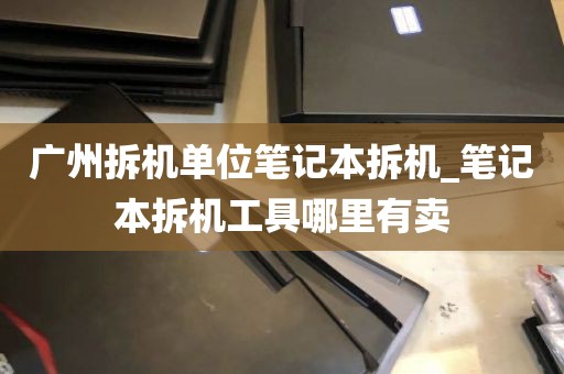 广州拆机单位笔记本拆机_笔记本拆机工具哪里有卖