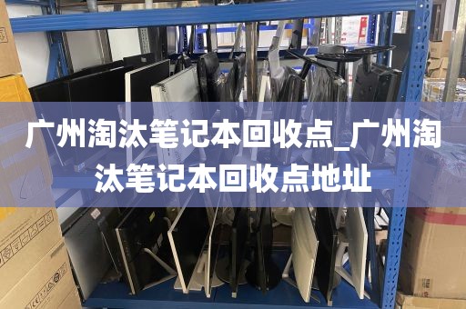 广州淘汰笔记本回收点_广州淘汰笔记本回收点地址
