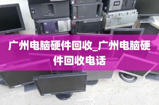 广州电脑硬件回收_广州电脑硬件回收电话