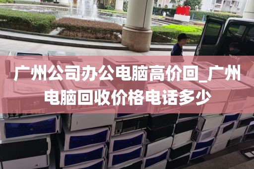 广州公司办公电脑高价回_广州电脑回收价格电话多少