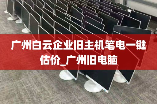 广州白云企业旧主机笔电一键估价_广州旧电脑