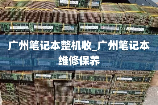 广州笔记本整机收_广州笔记本维修保养