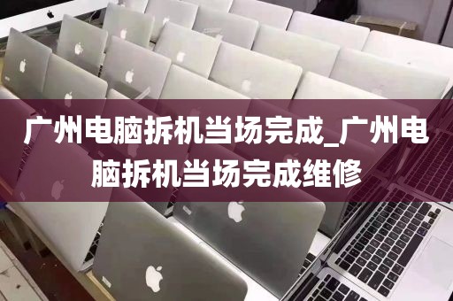 广州电脑拆机当场完成_广州电脑拆机当场完成维修