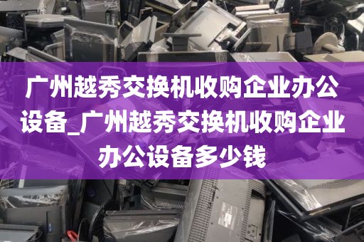 广州越秀交换机收购企业办公设备_广州越秀交换机收购企业办公设备多少钱