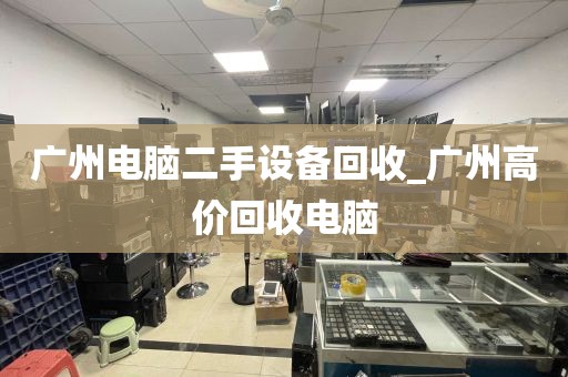 广州电脑二手设备回收_广州高价回收电脑