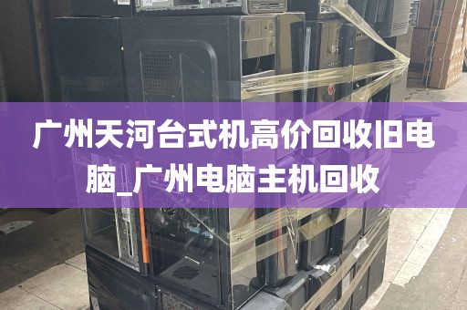 广州天河台式机高价回收旧电脑_广州电脑主机回收