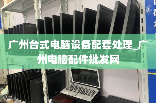 广州台式电脑设备配套处理_广州电脑配件批发网