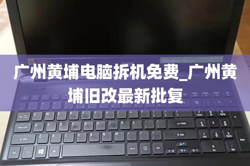 广州黄埔电脑拆机免费_广州黄埔旧改最新批复