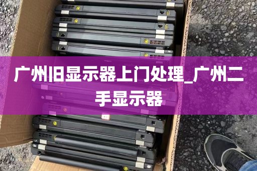 广州旧显示器上门处理_广州二手显示器