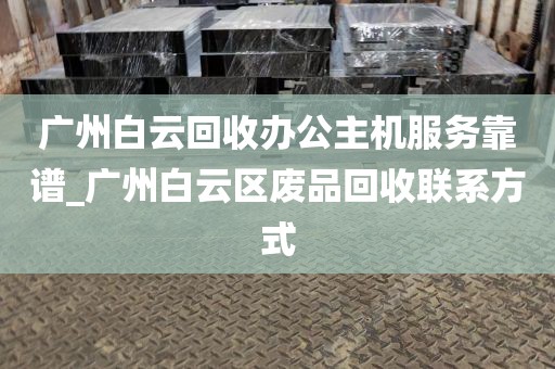 广州白云回收办公主机服务靠谱_广州白云区废品回收联系方式