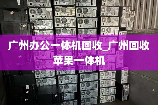 广州办公一体机回收_广州回收苹果一体机