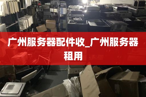 广州服务器配件收_广州服务器租用