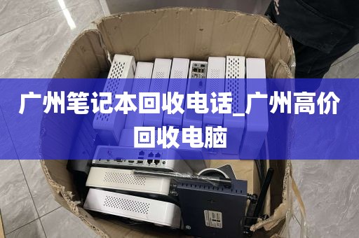 广州笔记本回收电话_广州高价回收电脑