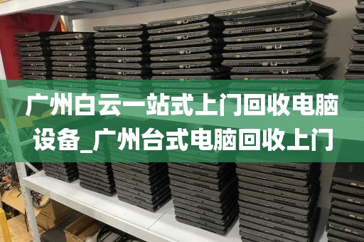 广州白云一站式上门回收电脑设备_广州台式电脑回收上门