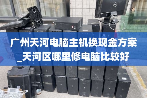 广州天河电脑主机换现金方案_天河区哪里修电脑比较好