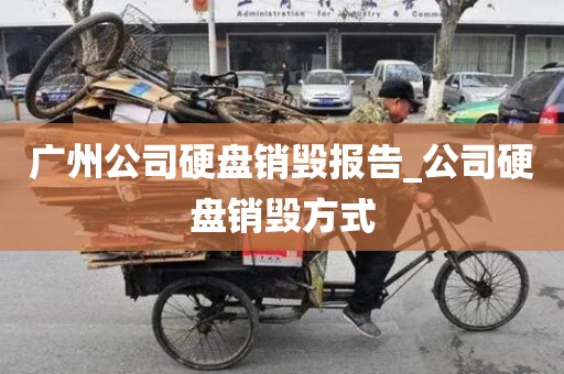 广州公司硬盘销毁报告_公司硬盘销毁方式