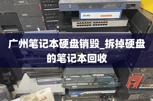 广州笔记本硬盘销毁_拆掉硬盘的笔记本回收