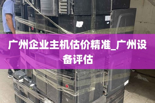 广州企业主机估价精准_广州设备评估