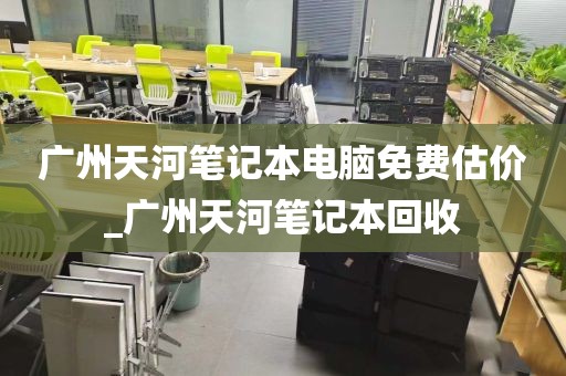 广州天河笔记本电脑免费估价_广州天河笔记本回收