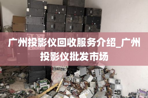广州投影仪回收服务介绍_广州投影仪批发市场