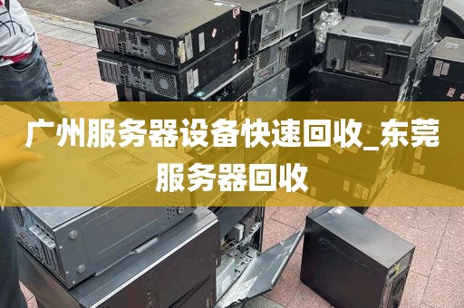 广州服务器设备快速回收_东莞服务器回收