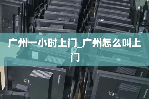 广州一小时上门_广州怎么叫上门