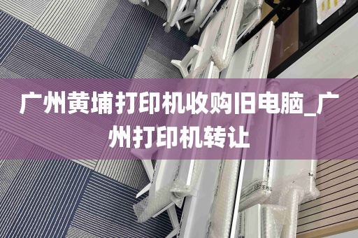 广州黄埔打印机收购旧电脑_广州打印机转让