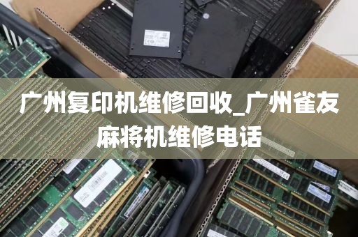 广州复印机维修回收_广州雀友麻将机维修电话