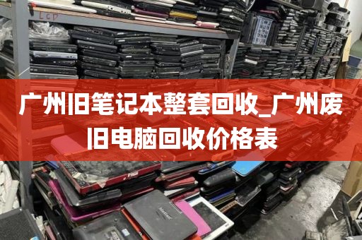 广州旧笔记本整套回收_广州废旧电脑回收价格表
