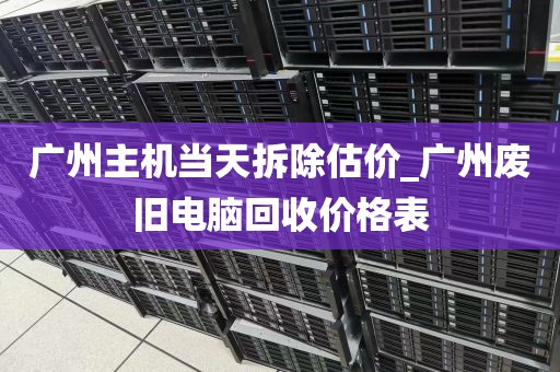 广州主机当天拆除估价_广州废旧电脑回收价格表