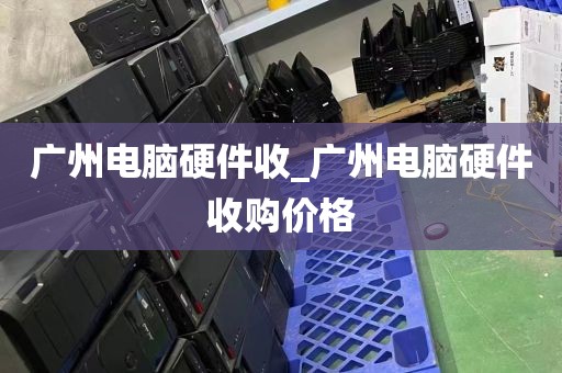 广州电脑硬件收_广州电脑硬件收购价格